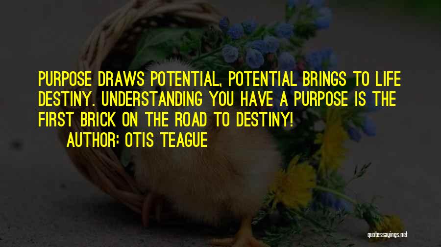Otis Teague Quotes: Purpose Draws Potential, Potential Brings To Life Destiny. Understanding You Have A Purpose Is The First Brick On The Road