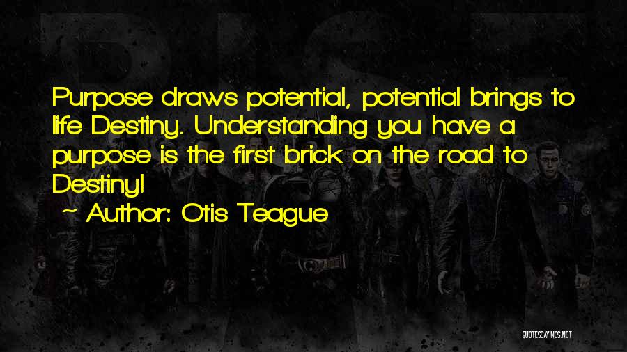 Otis Teague Quotes: Purpose Draws Potential, Potential Brings To Life Destiny. Understanding You Have A Purpose Is The First Brick On The Road