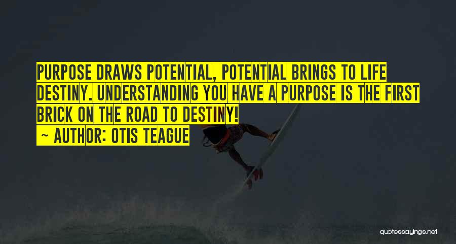 Otis Teague Quotes: Purpose Draws Potential, Potential Brings To Life Destiny. Understanding You Have A Purpose Is The First Brick On The Road