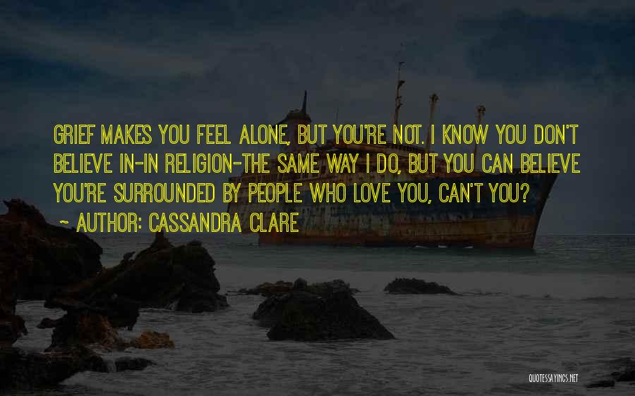 Cassandra Clare Quotes: Grief Makes You Feel Alone, But You're Not. I Know You Don't Believe In-in Religion-the Same Way I Do, But
