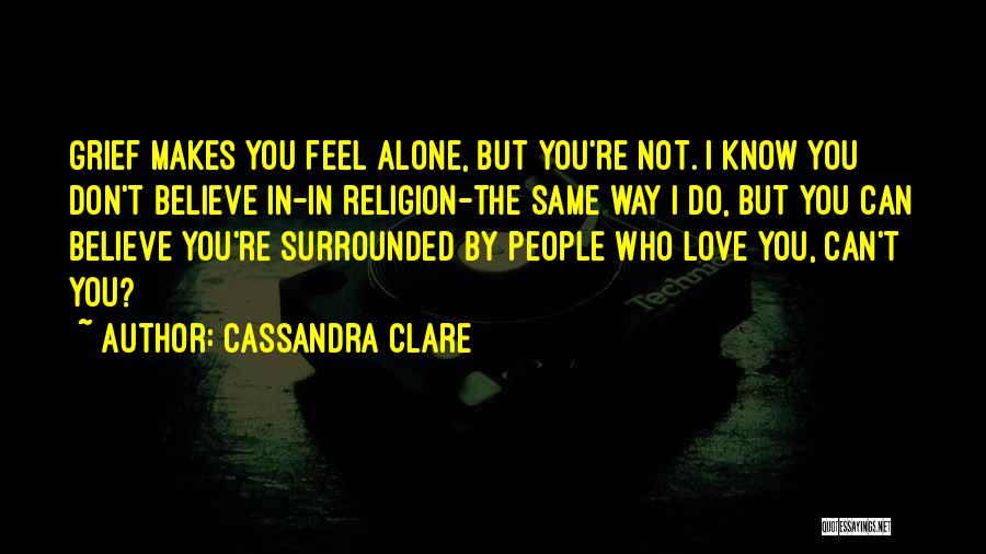 Cassandra Clare Quotes: Grief Makes You Feel Alone, But You're Not. I Know You Don't Believe In-in Religion-the Same Way I Do, But