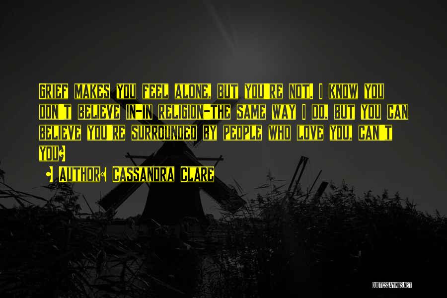 Cassandra Clare Quotes: Grief Makes You Feel Alone, But You're Not. I Know You Don't Believe In-in Religion-the Same Way I Do, But