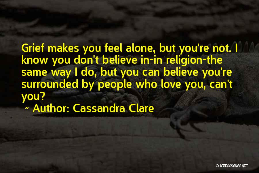 Cassandra Clare Quotes: Grief Makes You Feel Alone, But You're Not. I Know You Don't Believe In-in Religion-the Same Way I Do, But