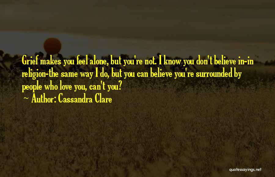 Cassandra Clare Quotes: Grief Makes You Feel Alone, But You're Not. I Know You Don't Believe In-in Religion-the Same Way I Do, But