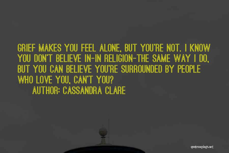 Cassandra Clare Quotes: Grief Makes You Feel Alone, But You're Not. I Know You Don't Believe In-in Religion-the Same Way I Do, But