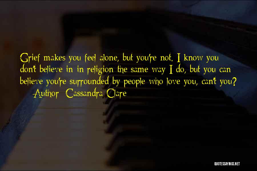 Cassandra Clare Quotes: Grief Makes You Feel Alone, But You're Not. I Know You Don't Believe In-in Religion-the Same Way I Do, But