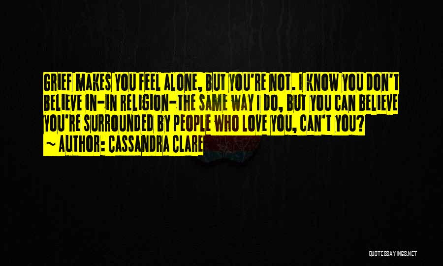 Cassandra Clare Quotes: Grief Makes You Feel Alone, But You're Not. I Know You Don't Believe In-in Religion-the Same Way I Do, But