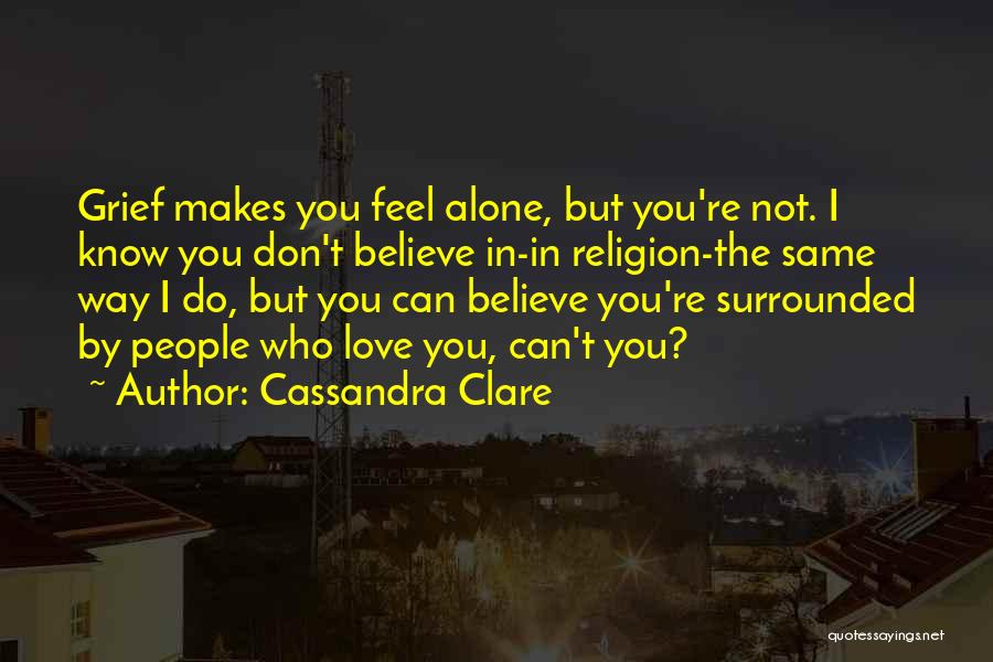 Cassandra Clare Quotes: Grief Makes You Feel Alone, But You're Not. I Know You Don't Believe In-in Religion-the Same Way I Do, But