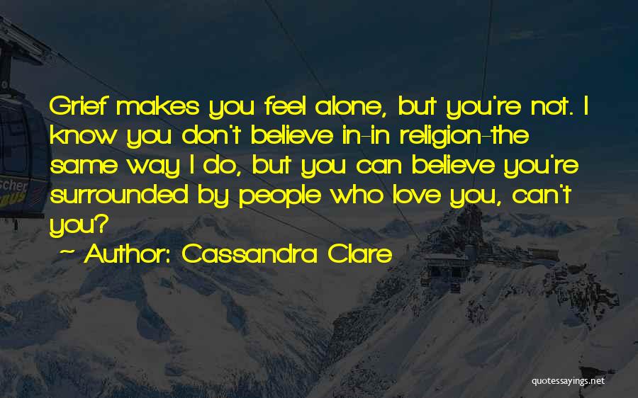 Cassandra Clare Quotes: Grief Makes You Feel Alone, But You're Not. I Know You Don't Believe In-in Religion-the Same Way I Do, But