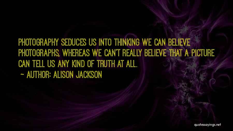 Alison Jackson Quotes: Photography Seduces Us Into Thinking We Can Believe Photographs, Whereas We Can't Really Believe That A Picture Can Tell Us