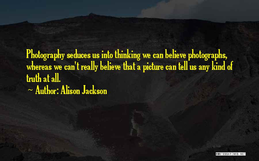 Alison Jackson Quotes: Photography Seduces Us Into Thinking We Can Believe Photographs, Whereas We Can't Really Believe That A Picture Can Tell Us