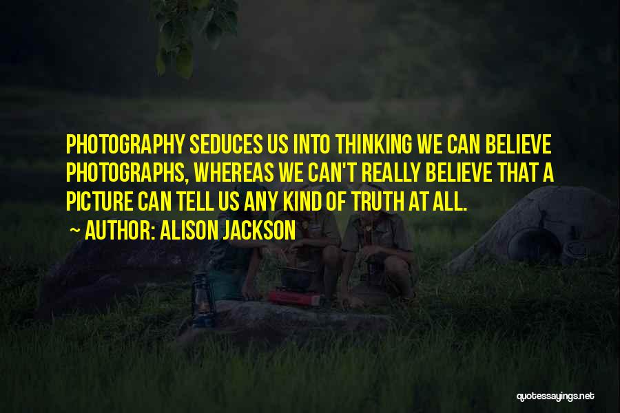 Alison Jackson Quotes: Photography Seduces Us Into Thinking We Can Believe Photographs, Whereas We Can't Really Believe That A Picture Can Tell Us