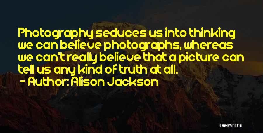 Alison Jackson Quotes: Photography Seduces Us Into Thinking We Can Believe Photographs, Whereas We Can't Really Believe That A Picture Can Tell Us