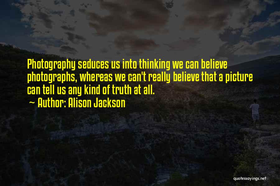 Alison Jackson Quotes: Photography Seduces Us Into Thinking We Can Believe Photographs, Whereas We Can't Really Believe That A Picture Can Tell Us