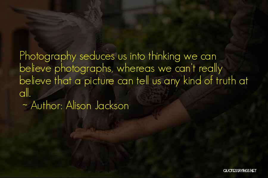 Alison Jackson Quotes: Photography Seduces Us Into Thinking We Can Believe Photographs, Whereas We Can't Really Believe That A Picture Can Tell Us