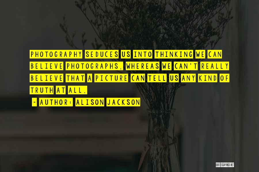 Alison Jackson Quotes: Photography Seduces Us Into Thinking We Can Believe Photographs, Whereas We Can't Really Believe That A Picture Can Tell Us