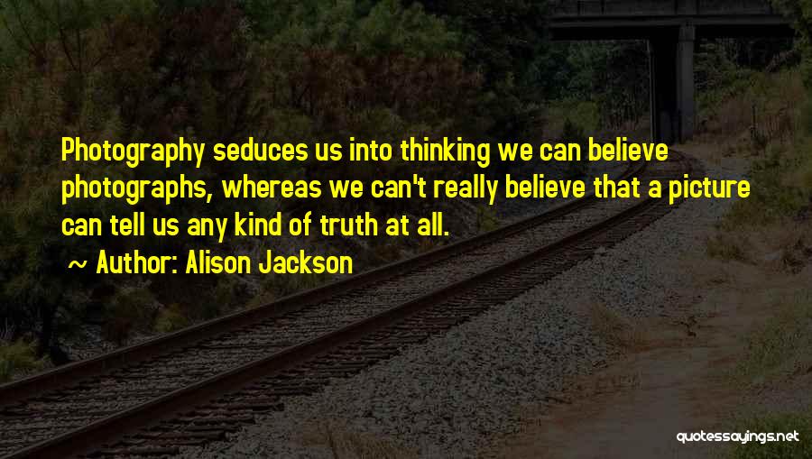 Alison Jackson Quotes: Photography Seduces Us Into Thinking We Can Believe Photographs, Whereas We Can't Really Believe That A Picture Can Tell Us