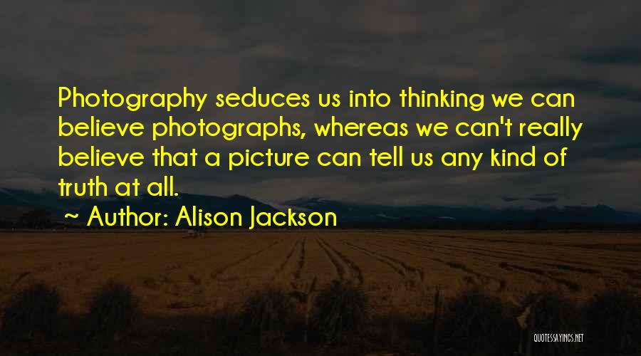 Alison Jackson Quotes: Photography Seduces Us Into Thinking We Can Believe Photographs, Whereas We Can't Really Believe That A Picture Can Tell Us