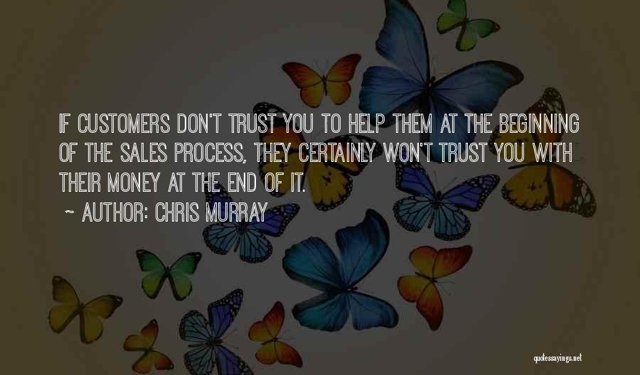 Chris Murray Quotes: If Customers Don't Trust You To Help Them At The Beginning Of The Sales Process, They Certainly Won't Trust You