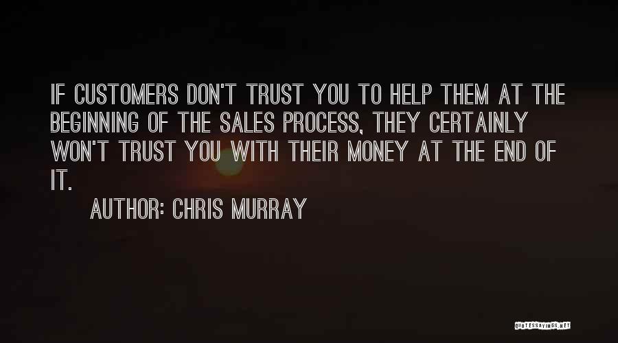 Chris Murray Quotes: If Customers Don't Trust You To Help Them At The Beginning Of The Sales Process, They Certainly Won't Trust You