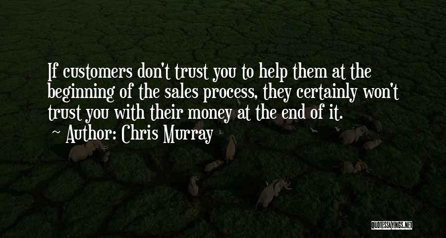 Chris Murray Quotes: If Customers Don't Trust You To Help Them At The Beginning Of The Sales Process, They Certainly Won't Trust You