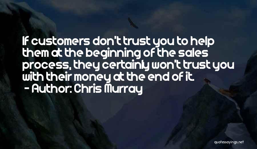 Chris Murray Quotes: If Customers Don't Trust You To Help Them At The Beginning Of The Sales Process, They Certainly Won't Trust You