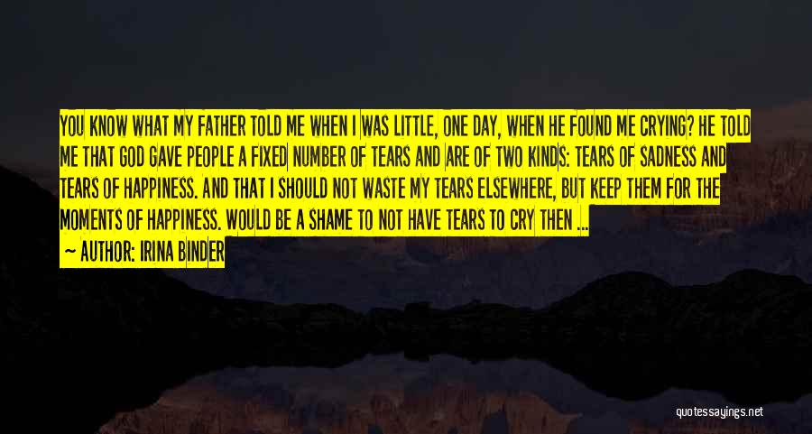 Irina Binder Quotes: You Know What My Father Told Me When I Was Little, One Day, When He Found Me Crying? He Told