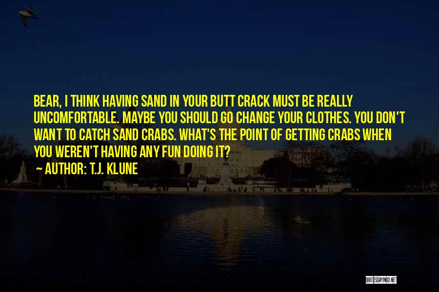 T.J. Klune Quotes: Bear, I Think Having Sand In Your Butt Crack Must Be Really Uncomfortable. Maybe You Should Go Change Your Clothes.