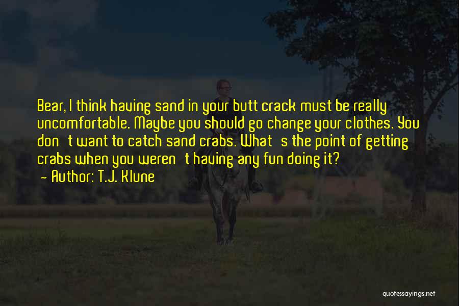 T.J. Klune Quotes: Bear, I Think Having Sand In Your Butt Crack Must Be Really Uncomfortable. Maybe You Should Go Change Your Clothes.