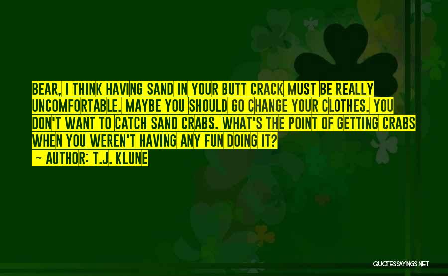 T.J. Klune Quotes: Bear, I Think Having Sand In Your Butt Crack Must Be Really Uncomfortable. Maybe You Should Go Change Your Clothes.