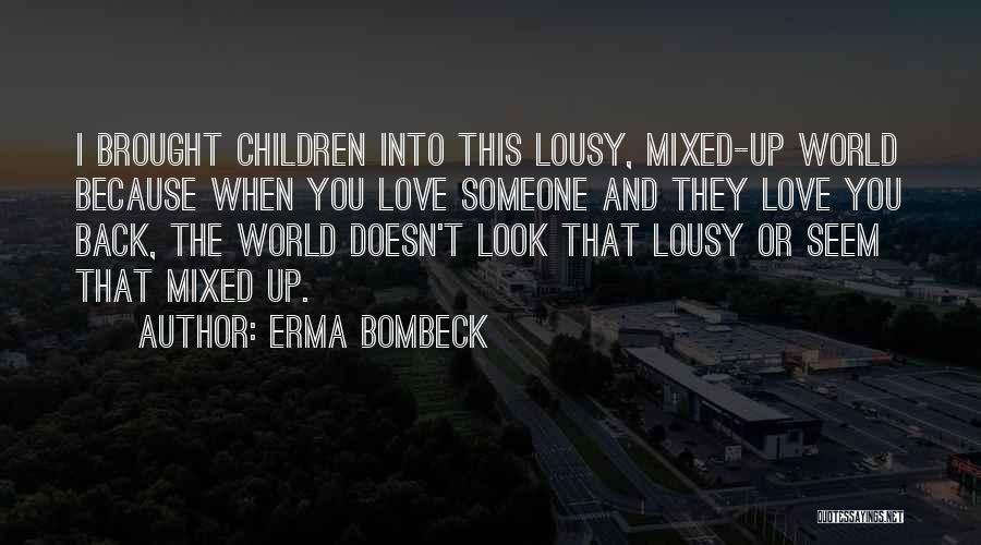 Erma Bombeck Quotes: I Brought Children Into This Lousy, Mixed-up World Because When You Love Someone And They Love You Back, The World