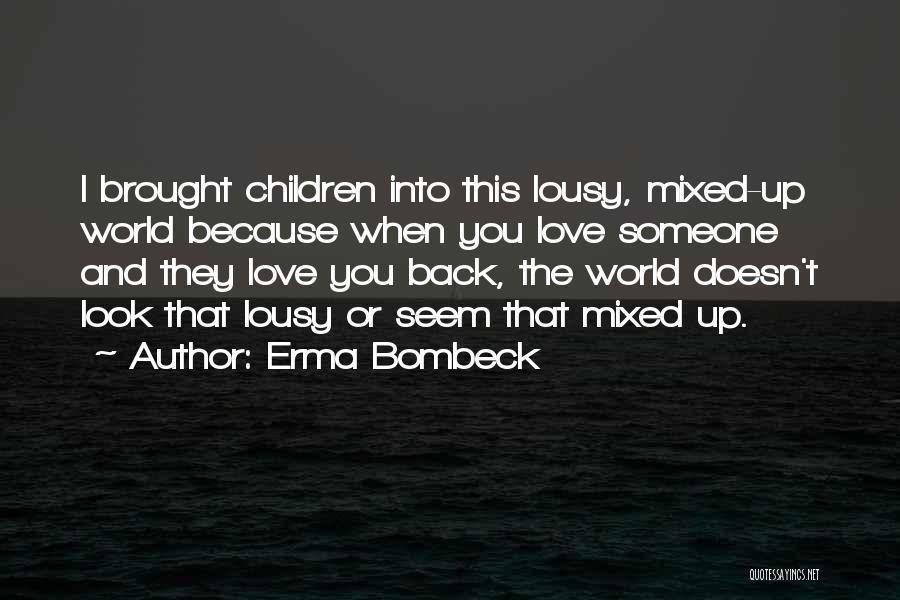 Erma Bombeck Quotes: I Brought Children Into This Lousy, Mixed-up World Because When You Love Someone And They Love You Back, The World