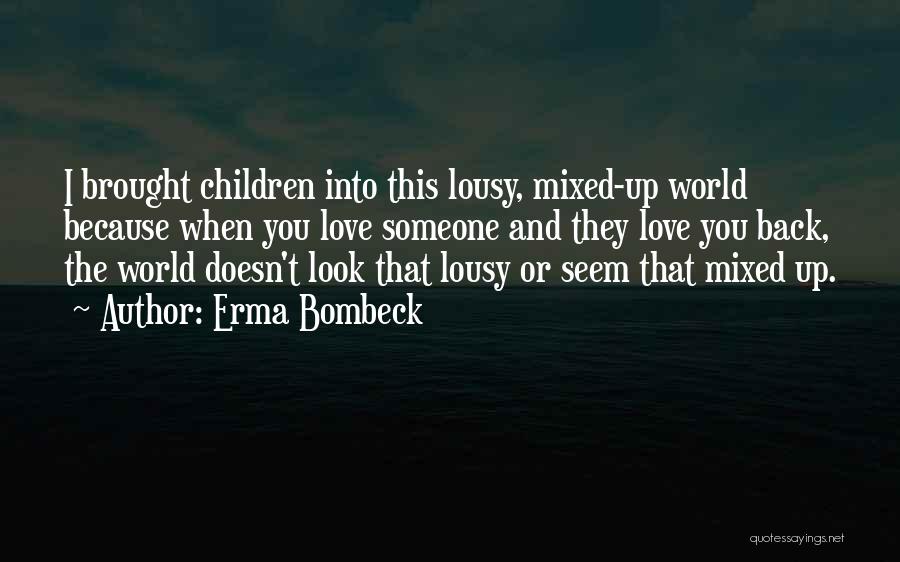 Erma Bombeck Quotes: I Brought Children Into This Lousy, Mixed-up World Because When You Love Someone And They Love You Back, The World