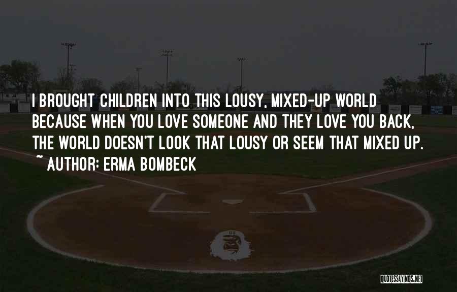 Erma Bombeck Quotes: I Brought Children Into This Lousy, Mixed-up World Because When You Love Someone And They Love You Back, The World