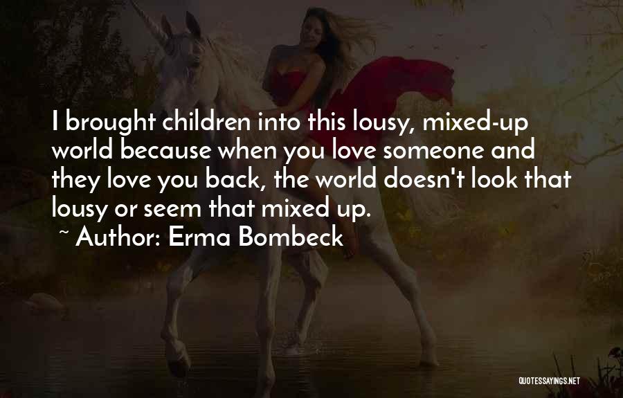 Erma Bombeck Quotes: I Brought Children Into This Lousy, Mixed-up World Because When You Love Someone And They Love You Back, The World