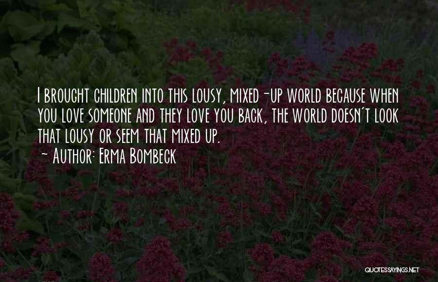 Erma Bombeck Quotes: I Brought Children Into This Lousy, Mixed-up World Because When You Love Someone And They Love You Back, The World