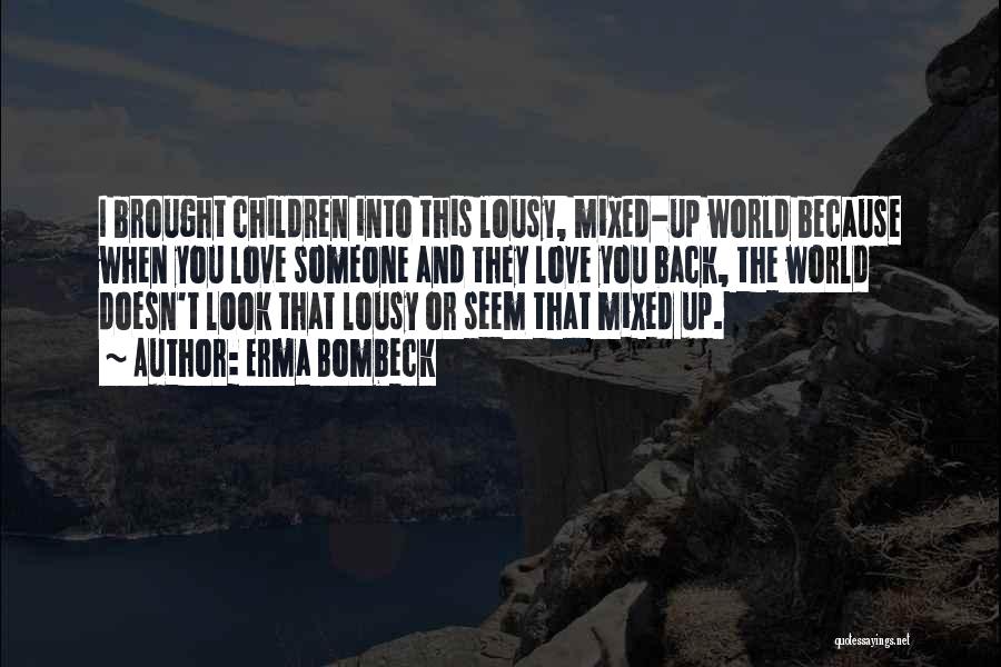 Erma Bombeck Quotes: I Brought Children Into This Lousy, Mixed-up World Because When You Love Someone And They Love You Back, The World