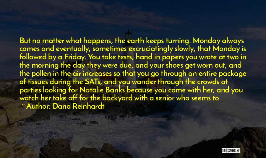 Dana Reinhardt Quotes: But No Matter What Happens, The Earth Keeps Turning. Monday Always Comes And Eventually, Sometimes Excruciatingly Slowly, That Monday Is