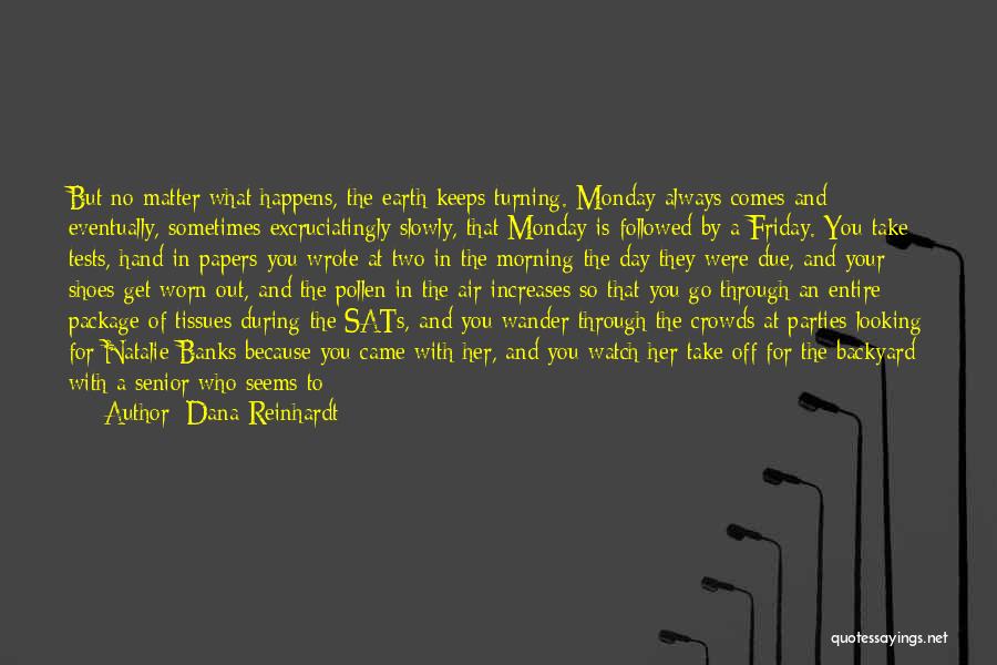 Dana Reinhardt Quotes: But No Matter What Happens, The Earth Keeps Turning. Monday Always Comes And Eventually, Sometimes Excruciatingly Slowly, That Monday Is