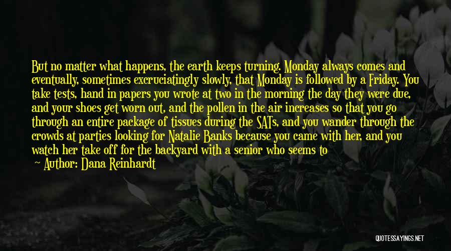 Dana Reinhardt Quotes: But No Matter What Happens, The Earth Keeps Turning. Monday Always Comes And Eventually, Sometimes Excruciatingly Slowly, That Monday Is