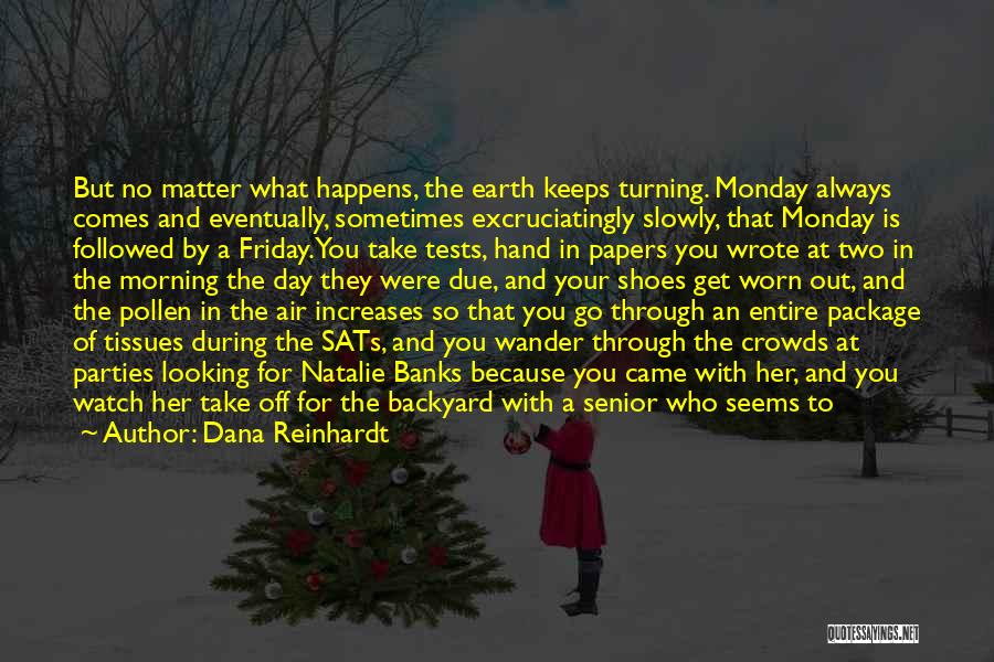 Dana Reinhardt Quotes: But No Matter What Happens, The Earth Keeps Turning. Monday Always Comes And Eventually, Sometimes Excruciatingly Slowly, That Monday Is