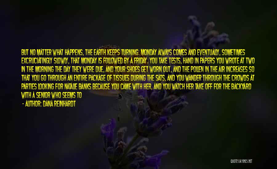 Dana Reinhardt Quotes: But No Matter What Happens, The Earth Keeps Turning. Monday Always Comes And Eventually, Sometimes Excruciatingly Slowly, That Monday Is