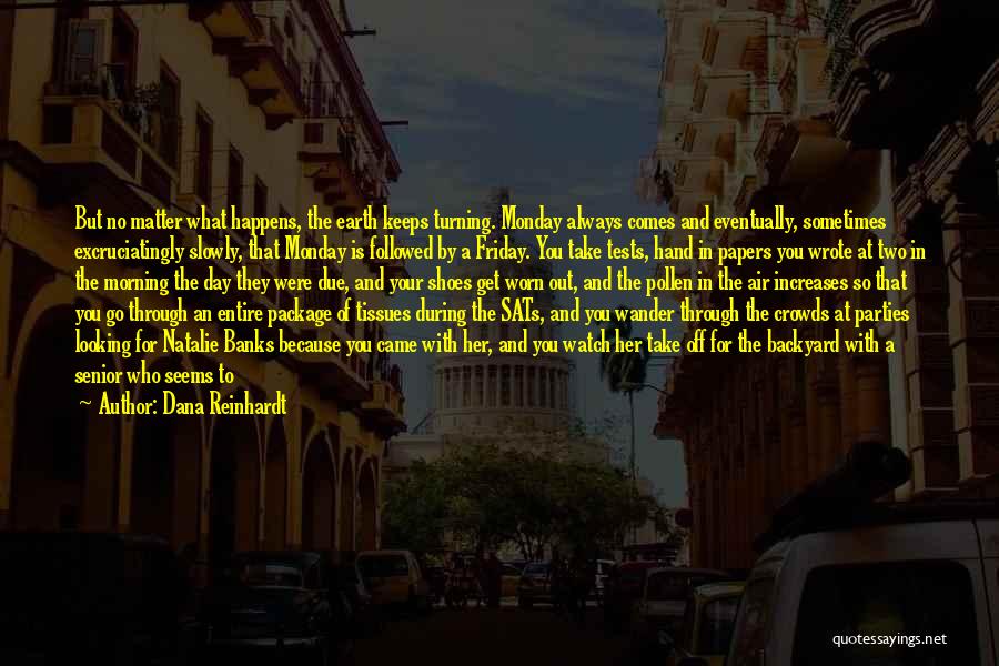 Dana Reinhardt Quotes: But No Matter What Happens, The Earth Keeps Turning. Monday Always Comes And Eventually, Sometimes Excruciatingly Slowly, That Monday Is