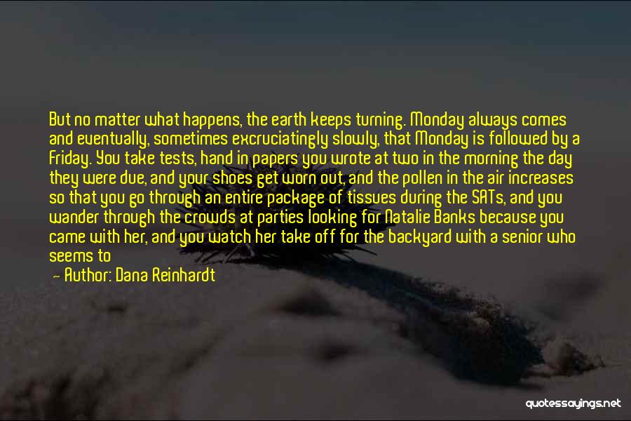 Dana Reinhardt Quotes: But No Matter What Happens, The Earth Keeps Turning. Monday Always Comes And Eventually, Sometimes Excruciatingly Slowly, That Monday Is