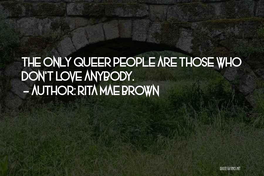 Rita Mae Brown Quotes: The Only Queer People Are Those Who Don't Love Anybody.