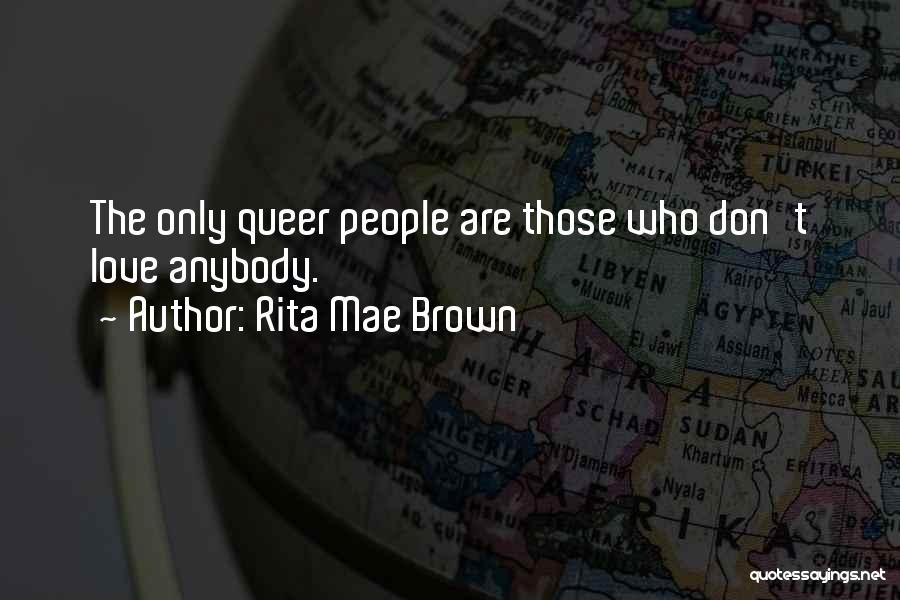 Rita Mae Brown Quotes: The Only Queer People Are Those Who Don't Love Anybody.