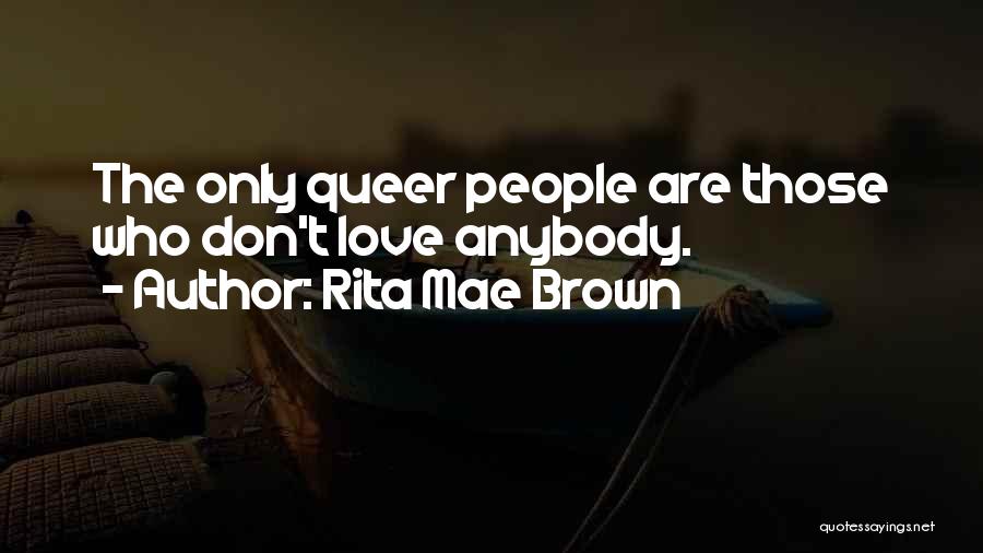 Rita Mae Brown Quotes: The Only Queer People Are Those Who Don't Love Anybody.