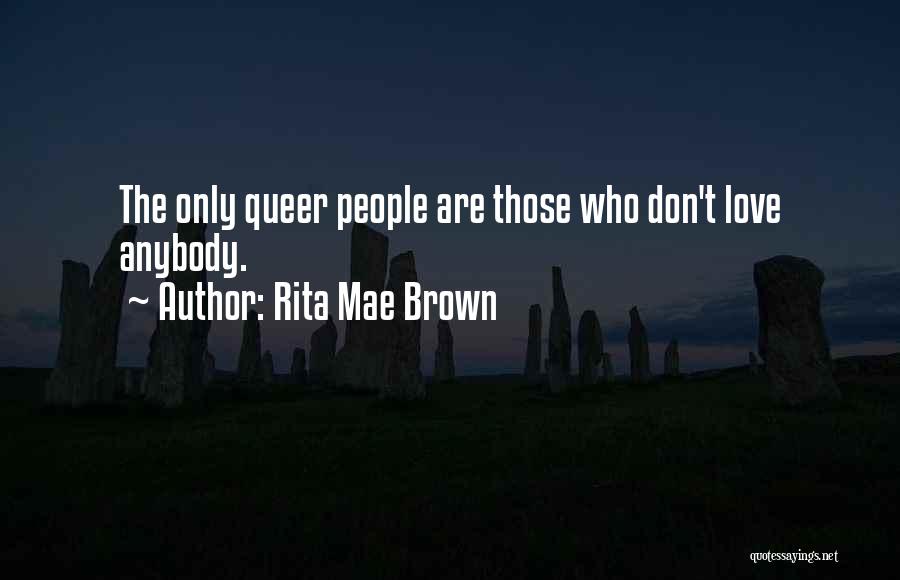 Rita Mae Brown Quotes: The Only Queer People Are Those Who Don't Love Anybody.