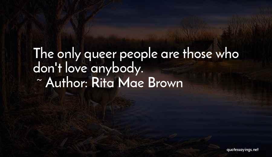 Rita Mae Brown Quotes: The Only Queer People Are Those Who Don't Love Anybody.