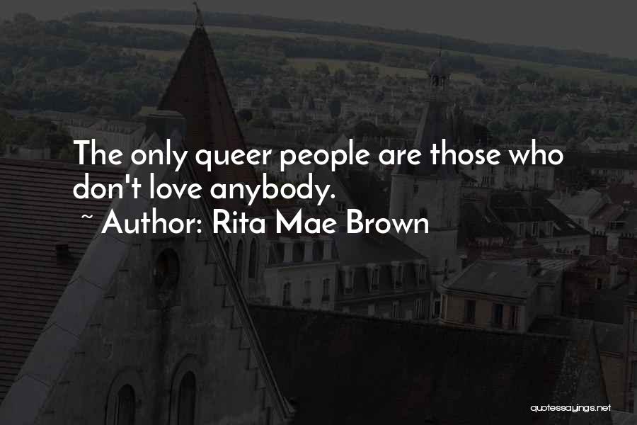 Rita Mae Brown Quotes: The Only Queer People Are Those Who Don't Love Anybody.